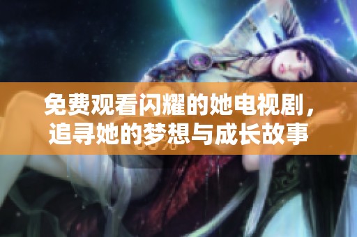 免费观看闪耀的她电视剧，追寻她的梦想与成长故事