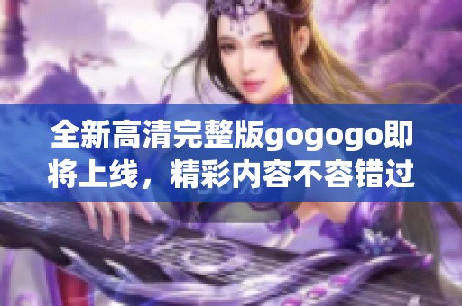 全新高清完整版gogogo即将上线，精彩内容不容错过