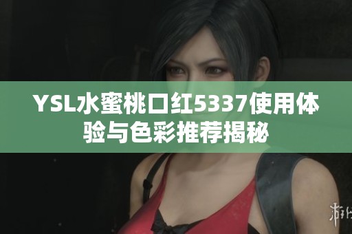 YSL水蜜桃口红5337使用体验与色彩推荐揭秘