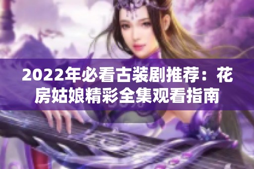 2022年必看古装剧推荐：花房姑娘精彩全集观看指南