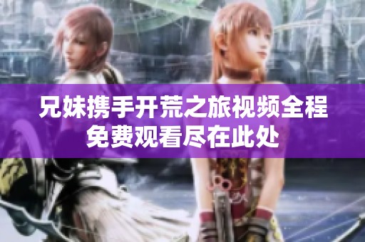 兄妹携手开荒之旅视频全程免费观看尽在此处