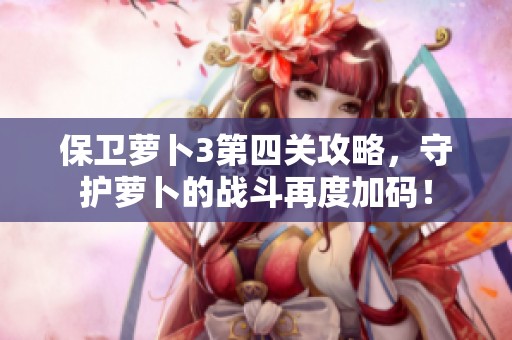 保卫萝卜3第四关攻略，守护萝卜的战斗再度加码！