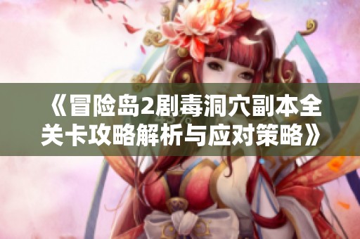 《冒险岛2剧毒洞穴副本全关卡攻略解析与应对策略》