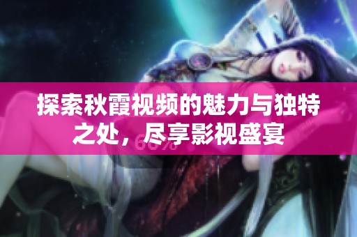 探索秋霞视频的魅力与独特之处，尽享影视盛宴