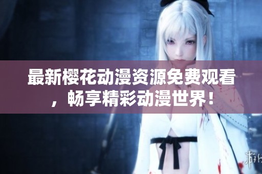 最新樱花动漫资源免费观看，畅享精彩动漫世界！