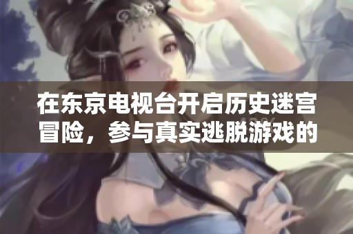 在东京电视台开启历史迷宫冒险，参与真实逃脱游戏的精彩之旅
