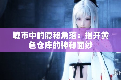 城市中的隐秘角落：揭开黄色仓库的神秘面纱