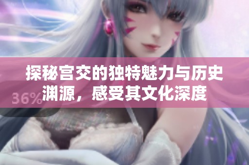 探秘宫交的独特魅力与历史渊源，感受其文化深度