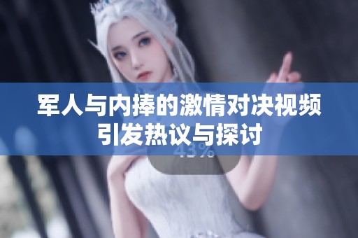 军人与内捧的激情对决视频引发热议与探讨