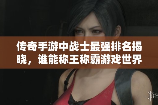 传奇手游中战士最强排名揭晓，谁能称王称霸游戏世界