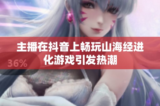 主播在抖音上畅玩山海经进化游戏引发热潮