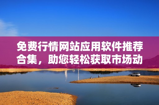 免费行情网站应用软件推荐合集，助您轻松获取市场动态