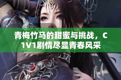 青梅竹马的甜蜜与挑战，C1V1剧情尽显青春风采
