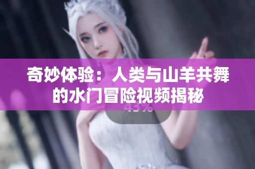 奇妙体验：人类与山羊共舞的水门冒险视频揭秘