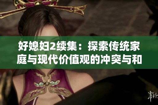 好媳妇2续集：探索传统家庭与现代价值观的冲突与和谐
