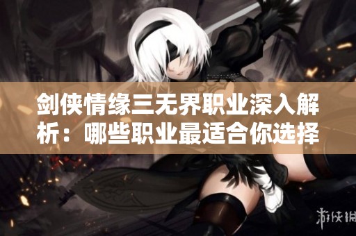 剑侠情缘三无界职业深入解析：哪些职业最适合你选择编辑团队推荐