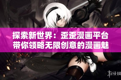 探索新世界：歪歪漫画平台带你领略无限创意的漫画魅力