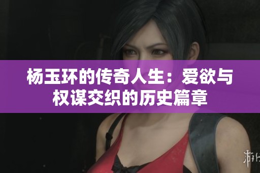 杨玉环的传奇人生：爱欲与权谋交织的历史篇章