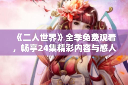 《二人世界》全季免费观看，畅享24集精彩内容与感人故事