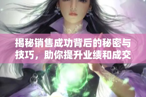 揭秘销售成功背后的秘密与技巧，助你提升业绩和成交率
