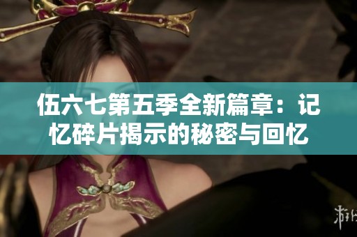 伍六七第五季全新篇章：记忆碎片揭示的秘密与回忆