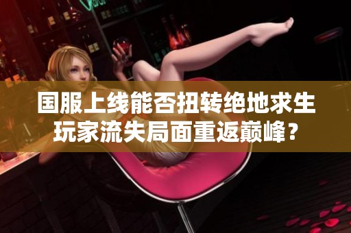 国服上线能否扭转绝地求生玩家流失局面重返巅峰？
