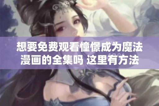 想要免费观看憧憬成为魔法漫画的全集吗 这里有方法与推荐
