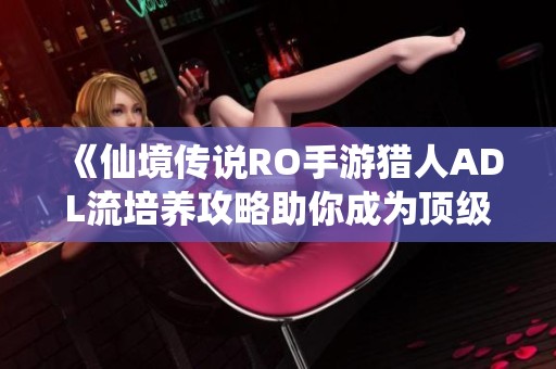 《仙境传说RO手游猎人ADL流培养攻略助你成为顶级输出高手》