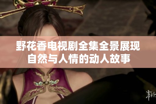 野花香电视剧全集全景展现自然与人情的动人故事
