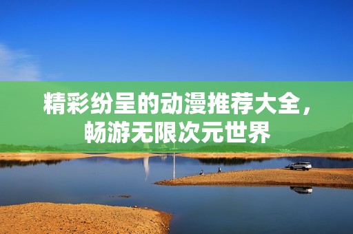 精彩纷呈的动漫推荐大全，畅游无限次元世界