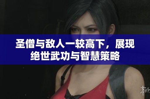 圣僧与敌人一较高下，展现绝世武功与智慧策略