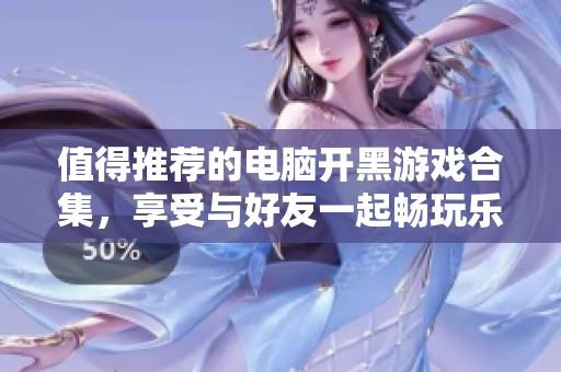 值得推荐的电脑开黑游戏合集，享受与好友一起畅玩乐趣