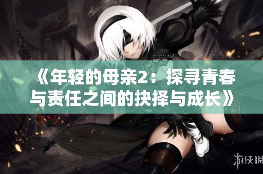《年轻的母亲2：探寻青春与责任之间的抉择与成长》