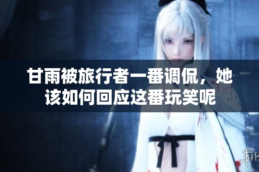 甘雨被旅行者一番调侃，她该如何回应这番玩笑呢