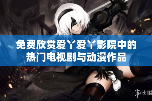 免费欣赏爱丫爱丫影院中的热门电视剧与动漫作品
