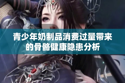 青少年奶制品消费过量带来的骨骼健康隐患分析