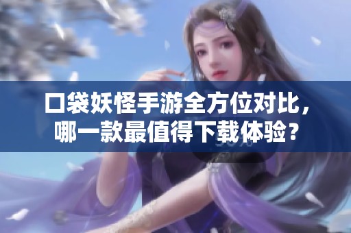 口袋妖怪手游全方位对比，哪一款最值得下载体验？