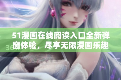 51漫画在线阅读入口全新弹窗体验，尽享无限漫画乐趣