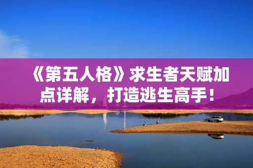 《第五人格》求生者天赋加点详解，打造逃生高手！