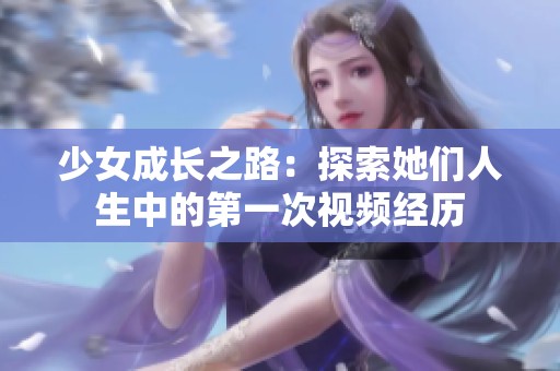 少女成长之路：探索她们人生中的第一次视频经历