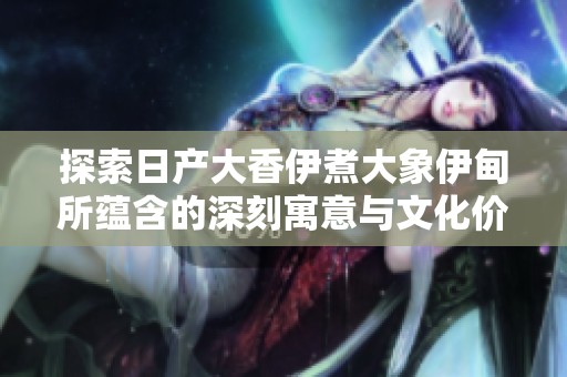 探索日产大香伊煮大象伊甸所蕴含的深刻寓意与文化价值