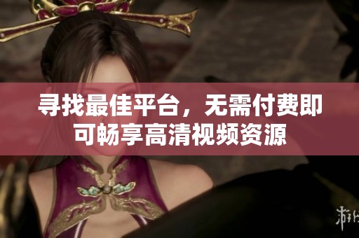 寻找最佳平台，无需付费即可畅享高清视频资源