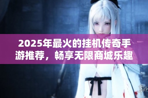 2025年最火的挂机传奇手游推荐，畅享无限商城乐趣