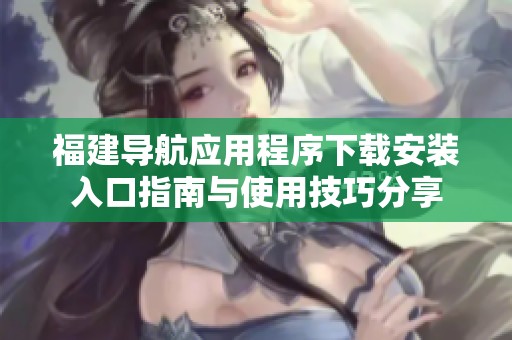 福建导航应用程序下载安装入口指南与使用技巧分享