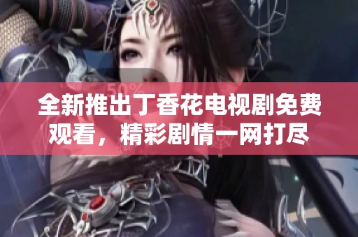 全新推出丁香花电视剧免费观看，精彩剧情一网打尽