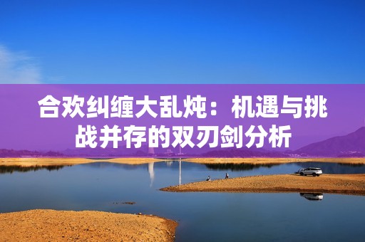合欢纠缠大乱炖：机遇与挑战并存的双刃剑分析