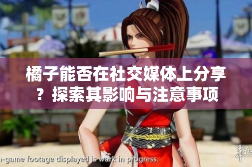 橘子能否在社交媒体上分享？探索其影响与注意事项