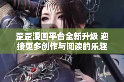 歪歪漫画平台全新升级 迎接更多创作与阅读的乐趣
