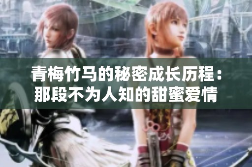 青梅竹马的秘密成长历程：那段不为人知的甜蜜爱情
