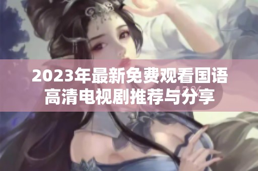 2023年最新免费观看国语高清电视剧推荐与分享